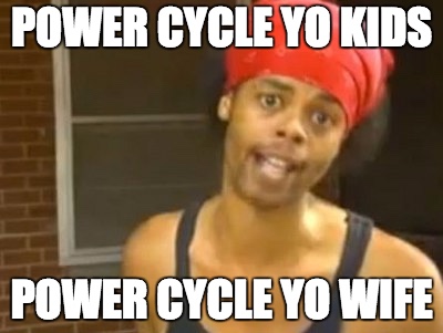 Power cycle yo kids, power cycle yo wife